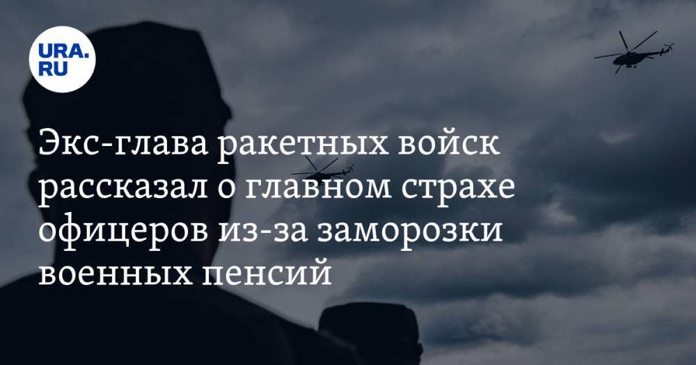 Сергей Хатылев - Экс-глава ракетных войск рассказал о главном страхе офицеров из-за заморозки военных пенсий - ura.news