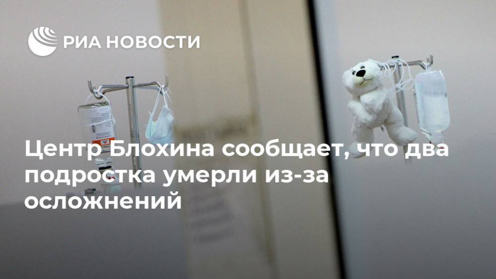 Н.Н.Блохин - Центр Блохина сообщает, что два подростка умерли из-за осложнений - ria.ru - Москва - Россия