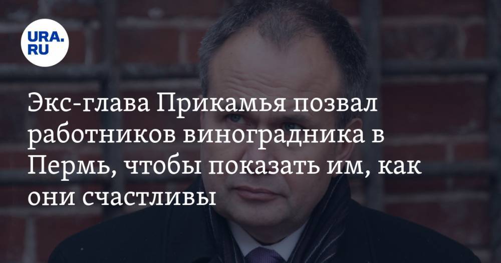 Экс-губернатор Прикамья позвал работников своего французского виноградника в Пермь, чтобы показать им, как они счастливы - ura.news - Пермь - Пермский край