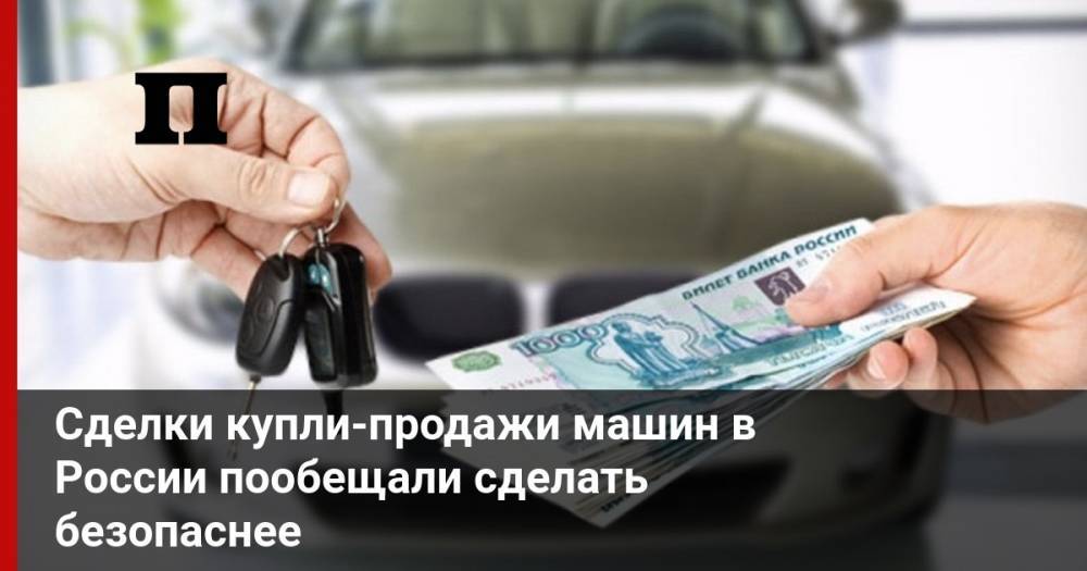 Сделки купли-продажи машин в России пообещали сделать безопаснее - profile.ru