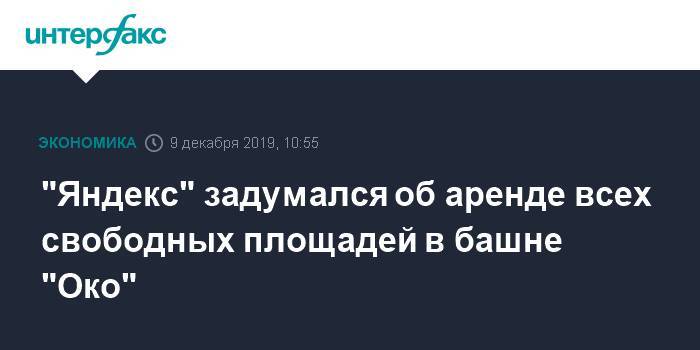 "Яндекс" задумался об аренде всех свободных площадей в башне "Око" - interfax.ru - Москва