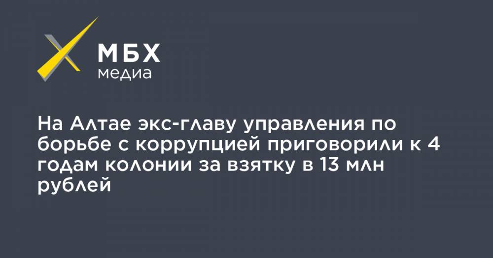 На Алтае экс-главу управления по борьбе с коррупцией приговорили к 4 годам колонии за взятку в 13 млн рублей - mbk.news - Барнаул - Алтайский край