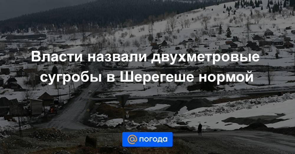Власти назвали двухметровые сугробы в Шерегеше нормой - news.mail.ru - район Таштагольский