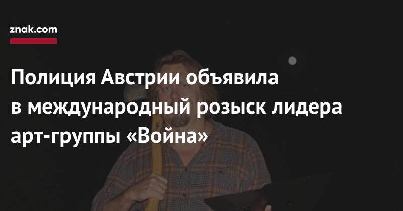 Полиция Австрии объявила в&nbsp;международный розыск лидера арт-группы «Война» - znak.com - Австрия - Россия