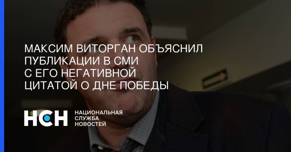 Максим Виторган - Максим Виторган объяснил публикации в СМИ с его негативной цитатой о Дне Победы - nsn.fm