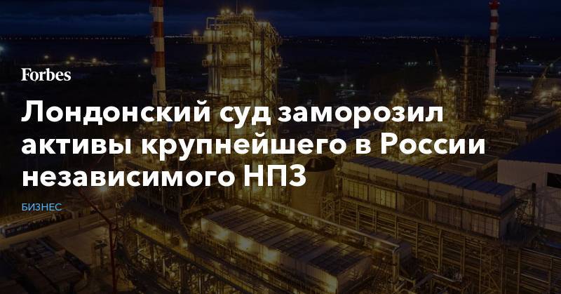 Лондонский суд заморозил активы крупнейшего в России независимого НПЗ - forbes.ru - Мурманская обл.
