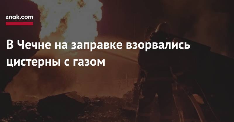 В&nbsp;Чечне на&nbsp;заправке взорвались цистерны с&nbsp;газом - znak.com - Россия - респ. Чечня