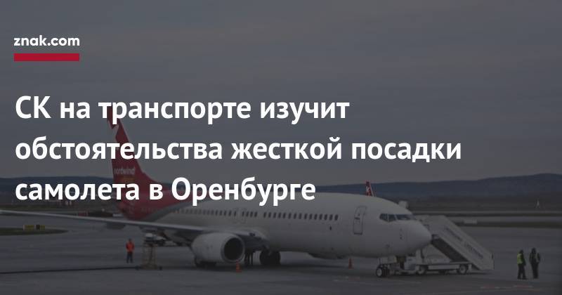 СК&nbsp;на&nbsp;транспорте изучит обстоятельства жесткой посадки самолета в&nbsp;Оренбурге - znak.com - Москва - Россия - Оренбург - Уральск
