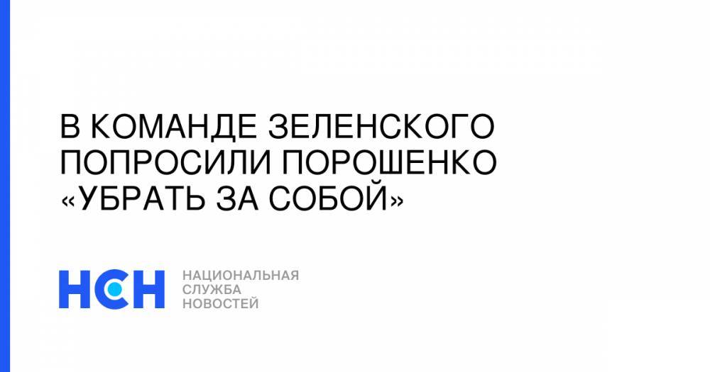 Владимир Зеленский - Петр Порошенко - Александр Данилюк - В команде Зеленского попросили Порошенко «убрать за собой» - nsn.fm - Украина