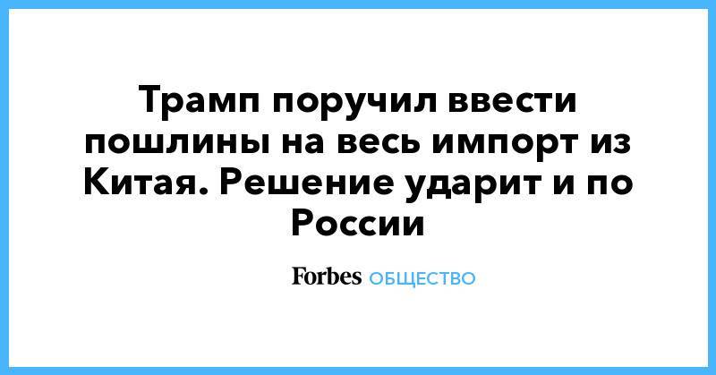Дональд Трамп - Роберт Лайтхайзер - Трамп поручил ввести пошлины на весь импорт из Китая. Решение ударит и по России - forbes.ru - Китай - США