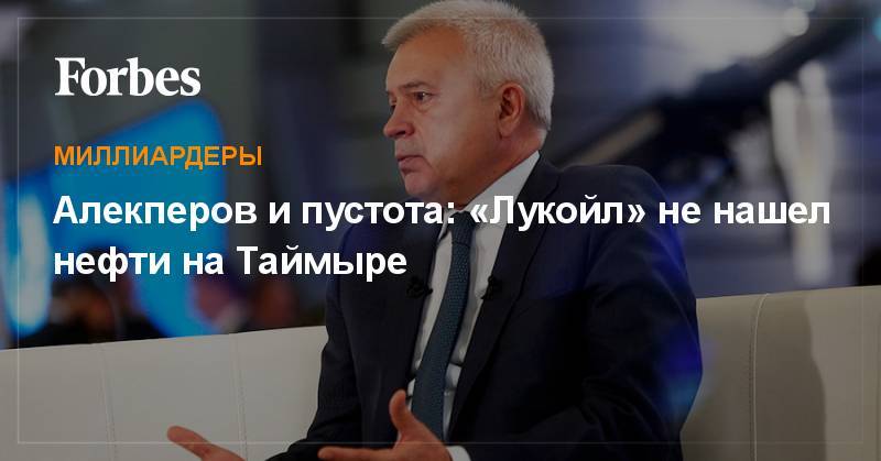 Вагит Алекперов - Алекперов и пустота: «Лукойл» не нашел нефти на Таймыре - forbes.ru