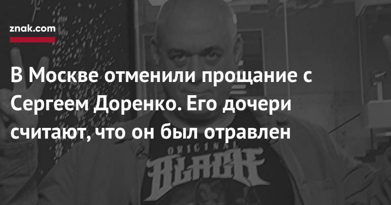 Сергей Доренко - В Москве отменили прощание с Сергеем Доренко. Его дочери считают, что он был отравлен - znak.com - Москва