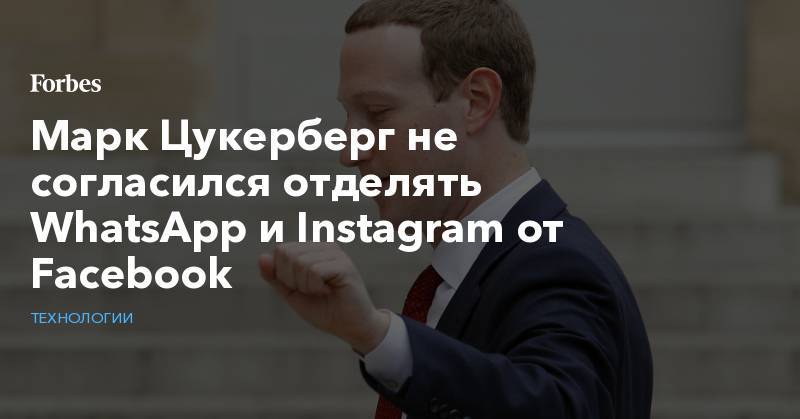 Марк Цукерберг - Марк Цукерберг не согласился отделять WhatsApp и Instagram от Facebook - forbes.ru