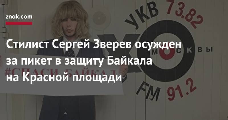 Сергей Зверев - Стилист Сергей Зверев осужден за&nbsp;пикет в&nbsp;защиту Байкала на&nbsp;Красной площади - znak.com - Москва - Тверь