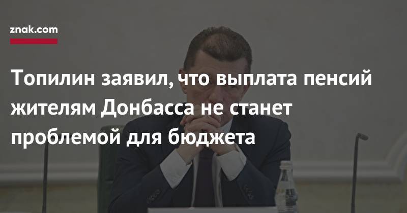 Владимир Путин - Максим Топилин - Топилин заявил, что выплата пенсий жителям Донбасса не&nbsp;станет проблемой для бюджета - znak.com - Россия - ДНР - ЛНР - Донбасс