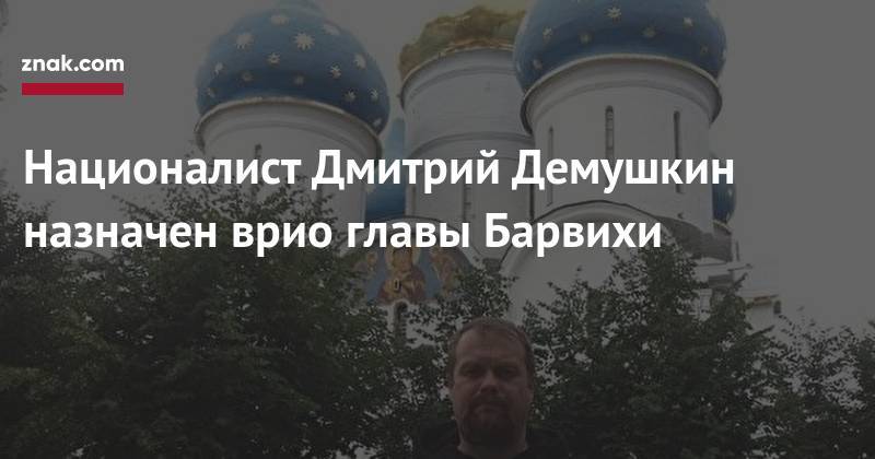 Националист Дмитрий Демушкин назначен врио главы Барвихи - znak.com - Московская обл. - район Одинцовский