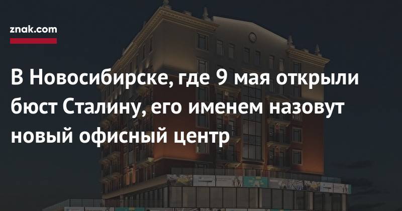 В&nbsp;Новосибирске, где 9&nbsp;мая открыли бюст Сталину, его именем назовут новый офисный центр - znak.com - Россия - Санкт-Петербург - Новосибирск - Волгоград - Сталинград