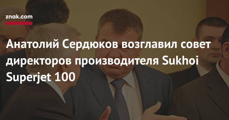 Денис Мантуров - Анатолий Сердюков возглавил совет директоров производителя Sukhoi Superjet&nbsp;100 - znak.com