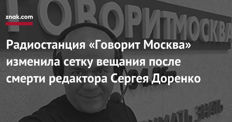 Сергей Доренко - Радиостанция «Говорит Москва» изменила сетку вещания после смерти редактора Сергея Доренко - znak.com - Москва