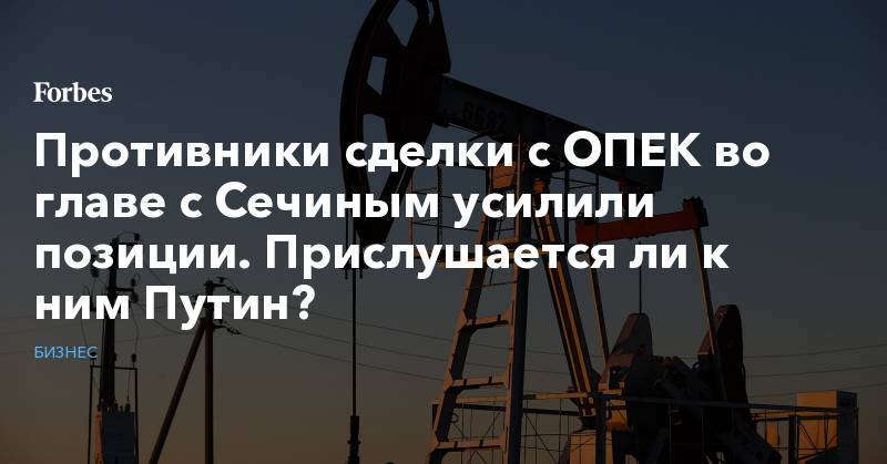 Владимир Путин - Александр Новак - Противники сделки с ОПЕК во главе с Сечиным усилили позиции. Прислушается ли к ним Путин? - forbes.ru - Россия