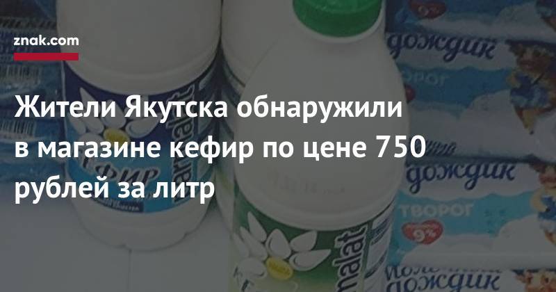 Жители Якутска обнаружили в&nbsp;магазине кефир по&nbsp;цене 750 рублей за&nbsp;литр - znak.com - Москва - респ. Саха - Якутск