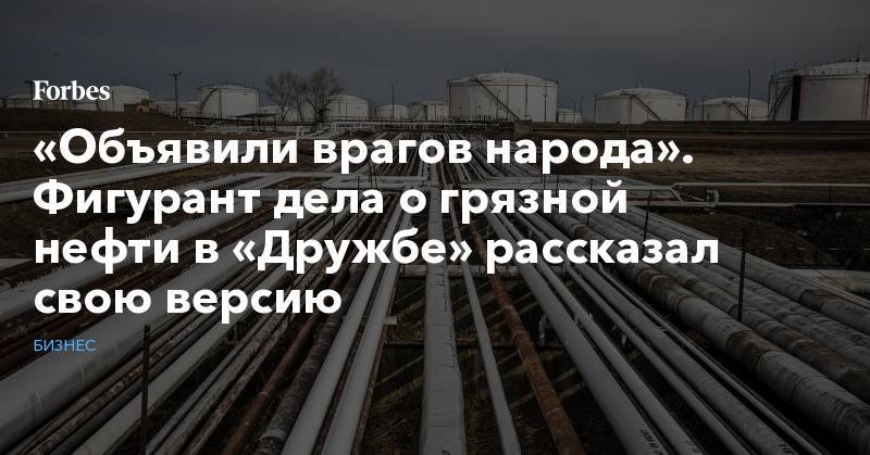 Игорь Демин - «Объявили врагов народа». Фигурант дела о грязной нефти в «Дружбе» рассказал свою версию - forbes.ru