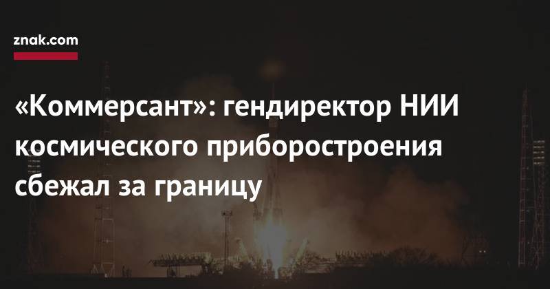 «Коммерсант»: гендиректор НИИ космического приборостроения сбежал за границу - znak.com - Россия - Греция