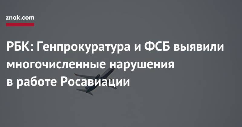 РБК: Генпрокуратура и&nbsp;ФСБ выявили многочисленные нарушения в&nbsp;работе Росавиации - znak.com - Россия - Бермуды