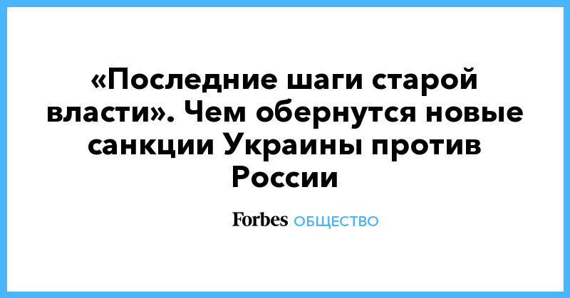 Владимир Гройсман - «Последние шаги старой власти». Чем обернутся новые санкции Украины против России - forbes.ru - Россия - Украина - Киев