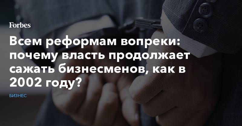Дмитрий Медведев - Всем реформам вопреки: почему власть продолжает сажать бизнесменов, как в 2002 году? - forbes.ru - Россия - Санкт-Петербург