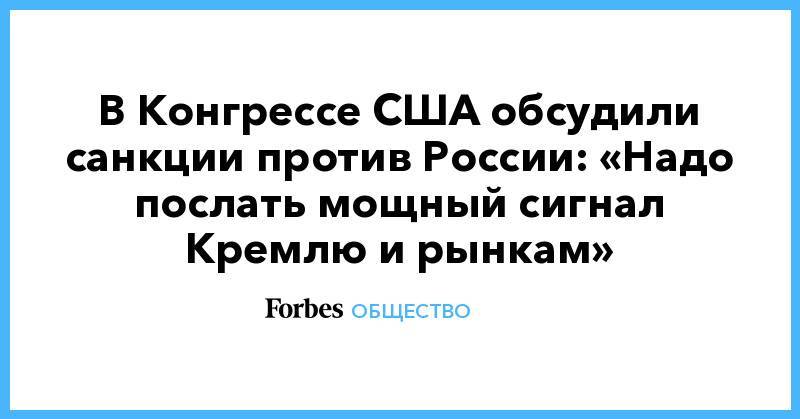 Олег Дерипаска - В Конгрессе США обсудили санкции против России: «Надо послать мощный сигнал Кремлю и рынкам» - forbes.ru - Россия - США