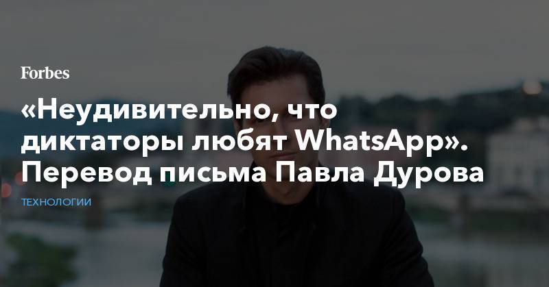 Павла Дурова - «Неудивительно, что диктаторы любят WhatsApp». Перевод письма Павла Дурова - forbes.ru