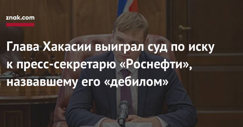 Михаил Леонтьев - Глава Хакасии выиграл суд по&nbsp;иску к&nbsp;пресс-секретарю «Роснефти», назвавшему его «дебилом» - znak.com - Россия - Абакан - респ. Хакасия