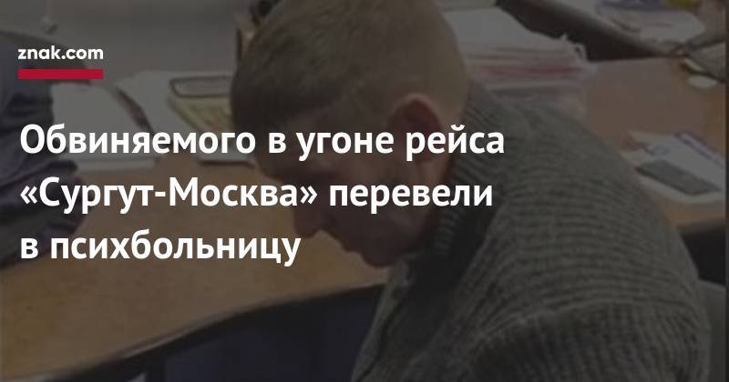 Обвиняемого в&nbsp;угоне рейса «Сургут-Москва» перевели в&nbsp;психбольницу - znak.com - Москва - Екатеринбург - Сургут - Уральск