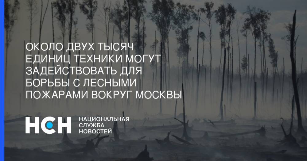 Иван Советников - Около двух тысяч единиц техники могут задействовать для борьбы с лесными пожарами вокруг Москвы - nsn.fm - Московская обл.