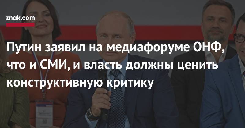 Владимир Путин - Ольга Тимофеева - Путин заявил на&nbsp;медиафоруме ОНФ, что и&nbsp;СМИ, и&nbsp;власть должны ценить конструктивную критику - znak.com - Россия
