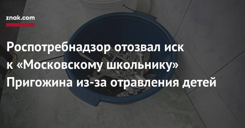 Евгений Пригожин - Роспотребнадзор отозвал иск к&nbsp;«Московскому школьнику» Пригожина из-за отравления детей - znak.com - Москва - Россия