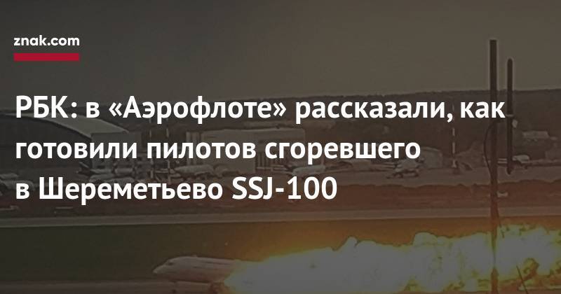 Максим Кузнецов - Денис Евдокимов - РБК: в «Аэрофлоте» рассказали, как готовили пилотов сгоревшего в&nbsp;Шереметьево SSJ-100 - znak.com - Москва - Мурманск