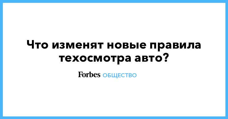 Сергей Ефремов - Что изменят новые правила техосмотра авто? - forbes.ru - Россия