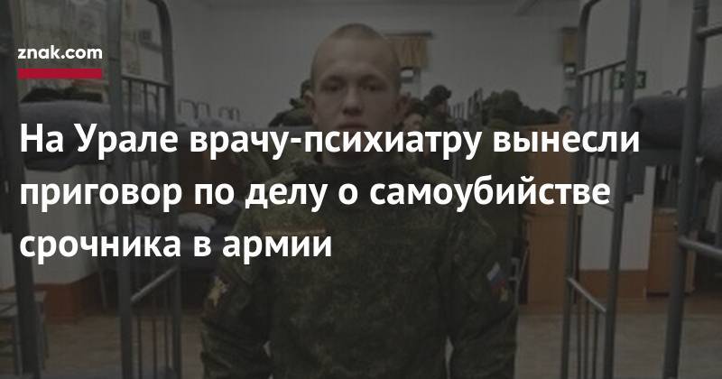 Наталья Мамаева - На&nbsp;Урале врачу-психиатру вынесли приговор по&nbsp;делу о&nbsp;самоубийстве срочника в&nbsp;армии - znak.com - Челябинская обл.