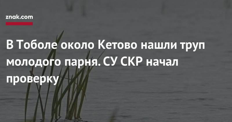 В&nbsp;Тоболе около Кетово нашли труп молодого парня. СУ&nbsp;СКР начал проверку - znak.com - Россия - Курганская обл. - с. Кетово