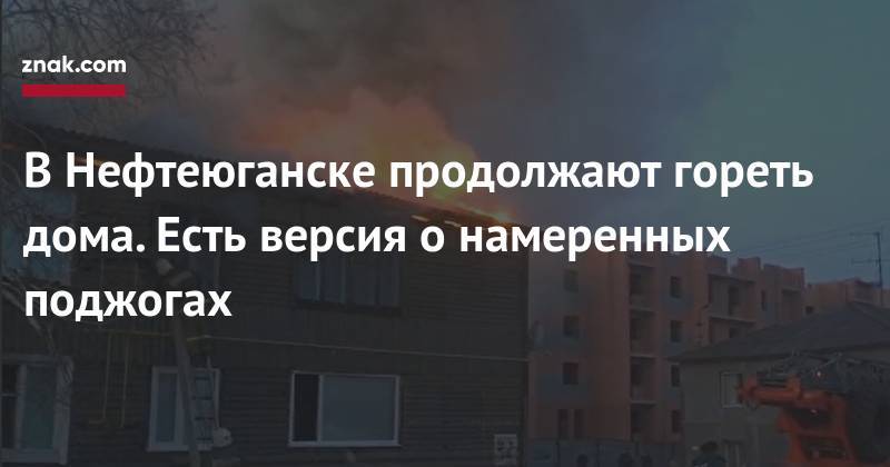 В&nbsp;Нефтеюганске продолжают гореть дома. Есть версия о&nbsp;намеренных поджогах - znak.com - Югра - Нефтеюганск