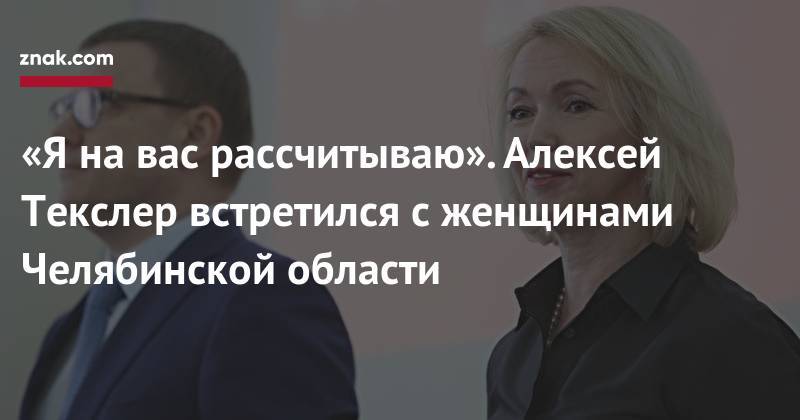 Алексей Текслер - «Я&nbsp;на&nbsp;вас рассчитываю». Алексей Текслер встретился с&nbsp;женщинами Челябинской области - znak.com - Челябинская обл.