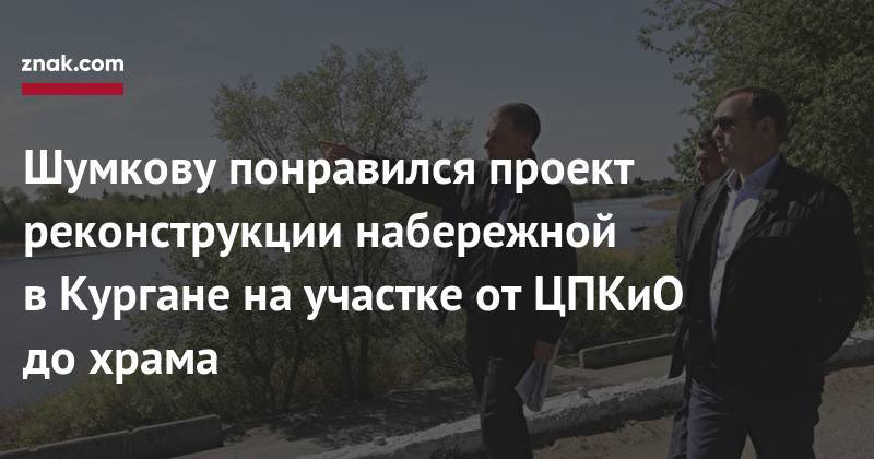Вадим Шумков - Шумкову понравился проект реконструкции набережной в&nbsp;Кургане на&nbsp;участке от&nbsp;ЦПКиО до&nbsp;храма - znak.com - Курганская обл. - Зауралья