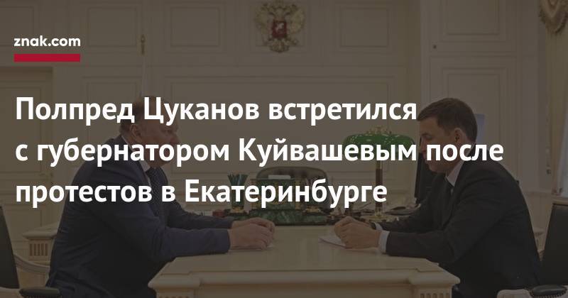 Евгений Куйвашев - Николай Цуканов - Полпред Цуканов встретился с&nbsp;губернатором Куйвашевым после протестов в&nbsp;Екатеринбурге - znak.com - Екатеринбург - Свердловская обл.