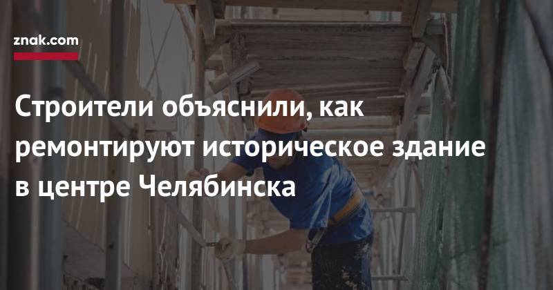 Строители объяснили, как ремонтируют историческое здание в&nbsp;центре Челябинска - znak.com - Челябинск
