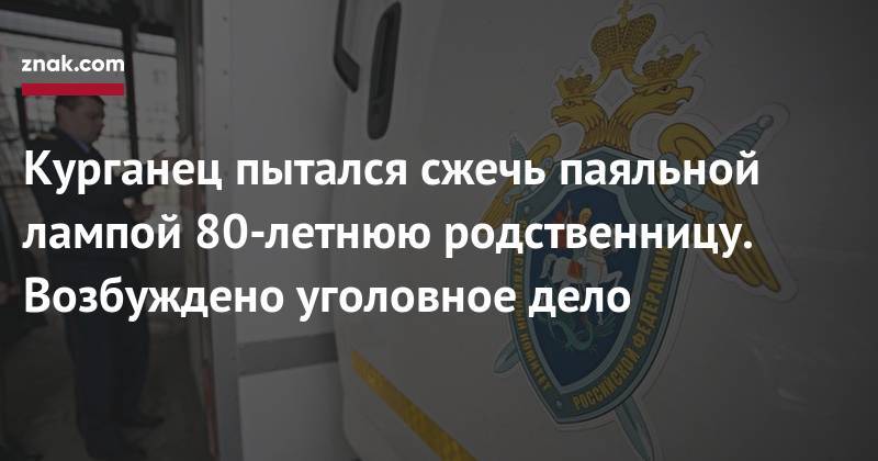Курганец пытался сжечь паяльной лампой 80-летнюю родственницу. Возбуждено уголовное дело - znak.com - Россия - Курган