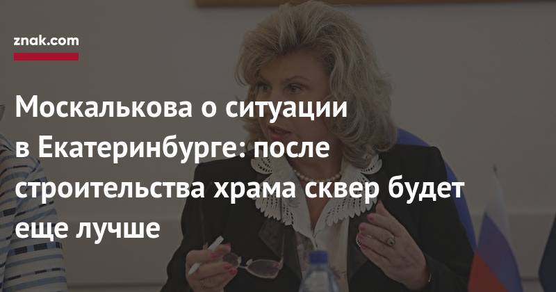 Татьяна Москалькова - Татьяна Мерзлякова - Москалькова о&nbsp;ситуации в&nbsp;Екатеринбурге: после строительства храма сквер будет еще лучше - znak.com - Россия - Екатеринбург - Свердловская обл.