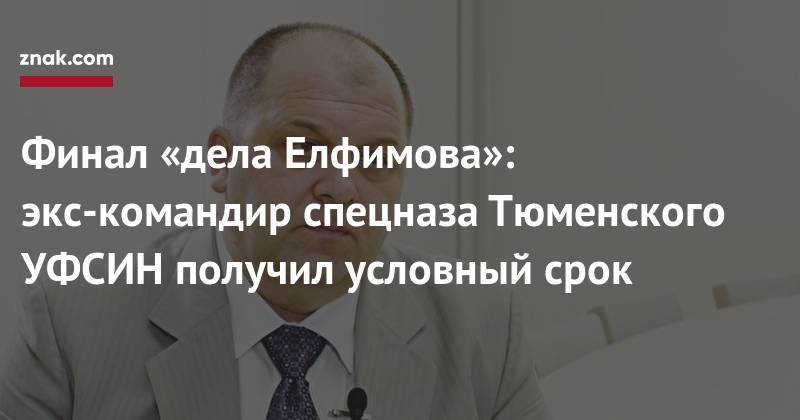 Финал «дела Елфимова»: экс-командир спецназа Тюменского УФСИН получил условный срок - znak.com - Тюмень