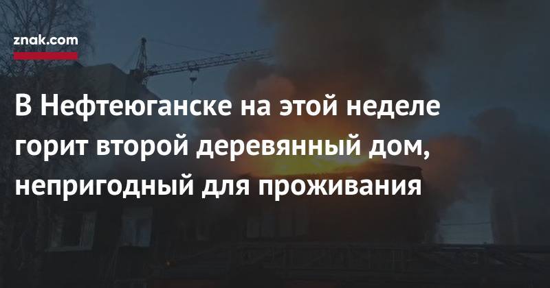 В&nbsp;Нефтеюганске на&nbsp;этой неделе горит второй деревянный дом, непригодный для проживания - znak.com - Нефтеюганск